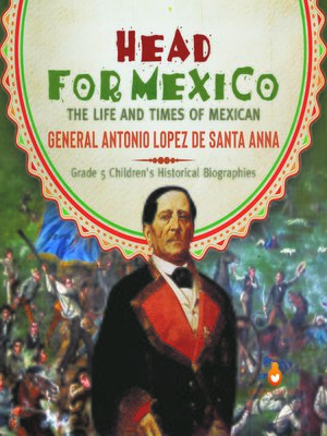 cover image of Head for Mexico --The Life and Times of Mexican General Antonio Lopez de Santa Anna--Grade 5 Children's Historical Biographies